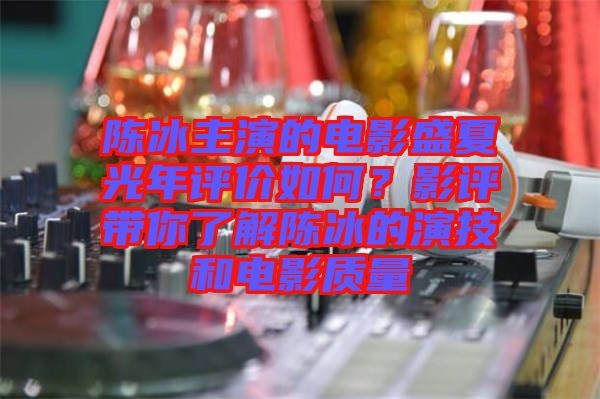 陳冰主演的電影盛夏光年評(píng)價(jià)如何？影評(píng)帶你了解陳冰的演技和電影質(zhì)量