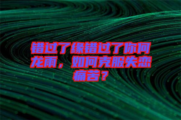 錯(cuò)過(guò)了緣錯(cuò)過(guò)了你何龍雨，如何克服失戀痛苦？