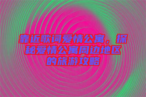 靠近歌詞愛情公寓，探秘愛情公寓周邊地區(qū)的旅游攻略