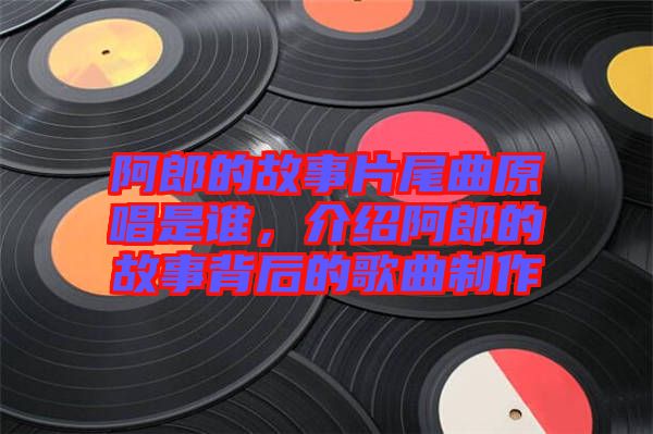 阿郎的故事片尾曲原唱是誰(shuí)，介紹阿郎的故事背后的歌曲制作