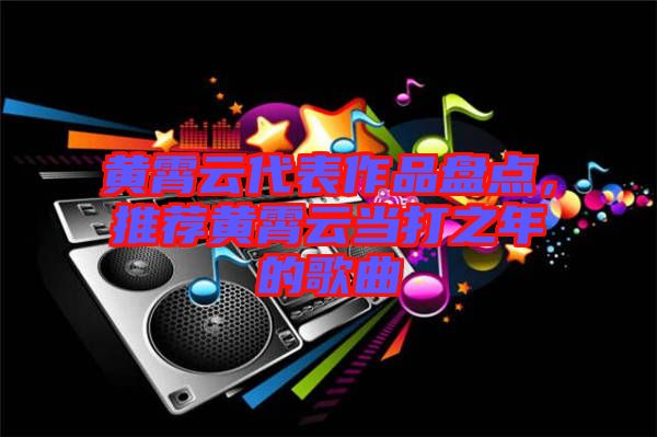 黃霄云代表作品盤點(diǎn)，推薦黃霄云當(dāng)打之年的歌曲