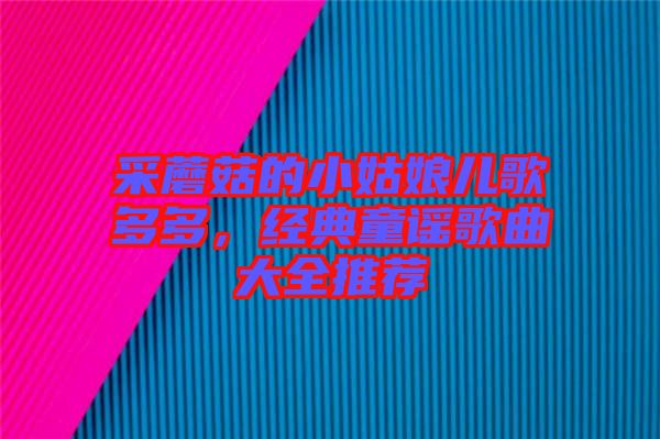 采蘑菇的小姑娘兒歌多多，經(jīng)典童謠歌曲大全推薦