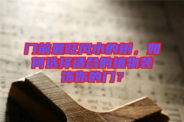 門前最旺風水的樹，如何選擇適合的植物裝飾你的門？
