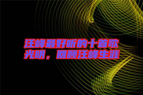 汪峰最好聽的十首歌光明，回顧汪峰生涯