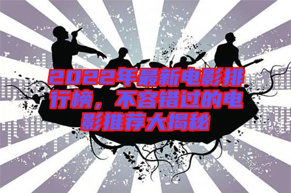 2022年最新電影排行榜，不容錯過的電影推薦大揭秘