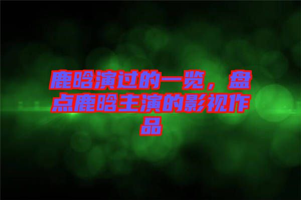 鹿晗演過的一覽，盤點鹿晗主演的影視作品