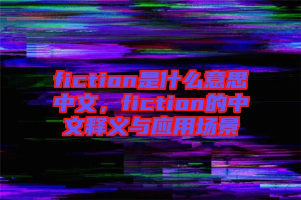fiction是什么意思中文，fiction的中文釋義與應(yīng)用場(chǎng)景