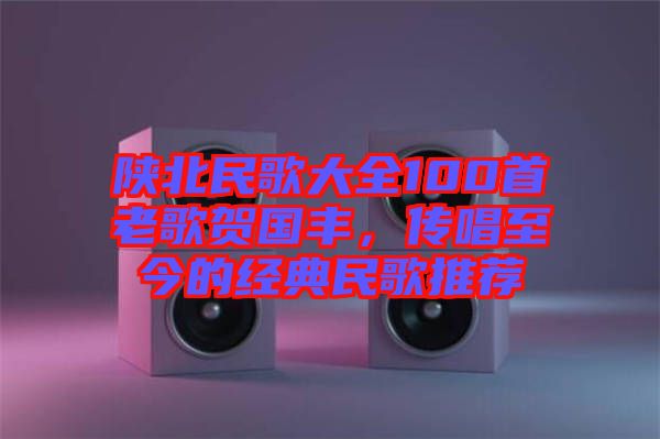 陜北民歌大全100首老歌賀國(guó)豐，傳唱至今的經(jīng)典民歌推薦