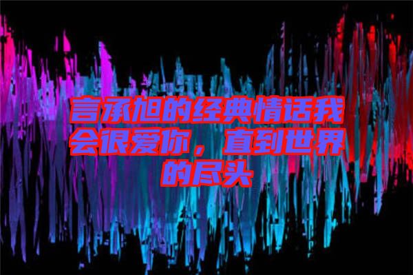 言承旭的經(jīng)典情話我會(huì)很愛你，直到世界的盡頭