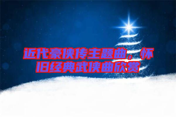 近代豪俠傳主題曲，懷舊經(jīng)典武俠曲欣賞