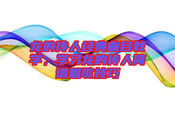 龍的傳人經(jīng)典曲目教學(xué)，學(xué)習(xí)龍的傳人簡(jiǎn)譜唱歌技巧