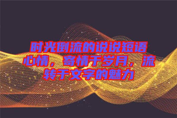 時(shí)光倒流的說說短語心情，寄情于歲月，流轉(zhuǎn)于文字的魅力