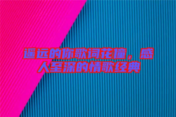 遙遠(yuǎn)的你歌詞花僮，感人至深的情歌經(jīng)典