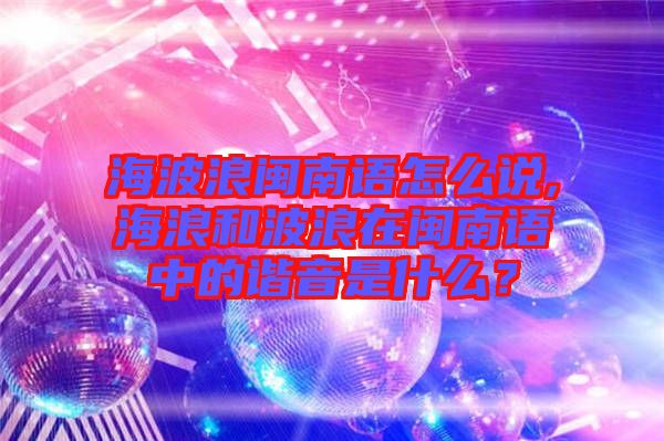 海波浪閩南語(yǔ)怎么說(shuō),海浪和波浪在閩南語(yǔ)中的諧音是什么？
