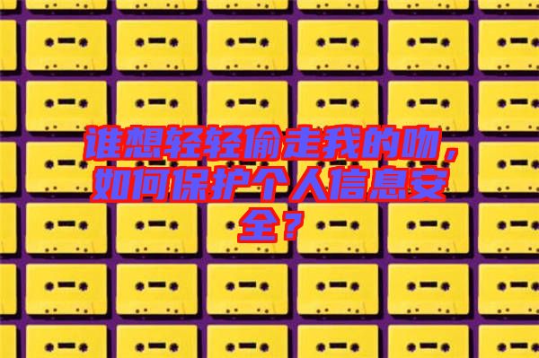 誰想輕輕偷走我的吻，如何保護(hù)個(gè)人信息安全？