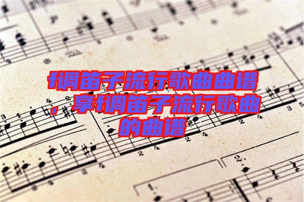 f調(diào)笛子流行歌曲曲譜，享f調(diào)笛子流行歌曲的曲譜