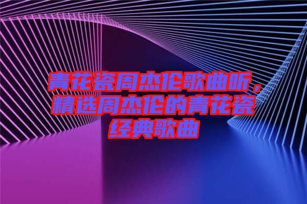 青花瓷周杰倫歌曲聽，精選周杰倫的青花瓷經(jīng)典歌曲