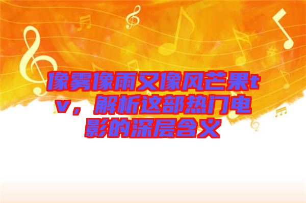 像霧像雨又像風芒果tv，解析這部熱門電影的深層含義