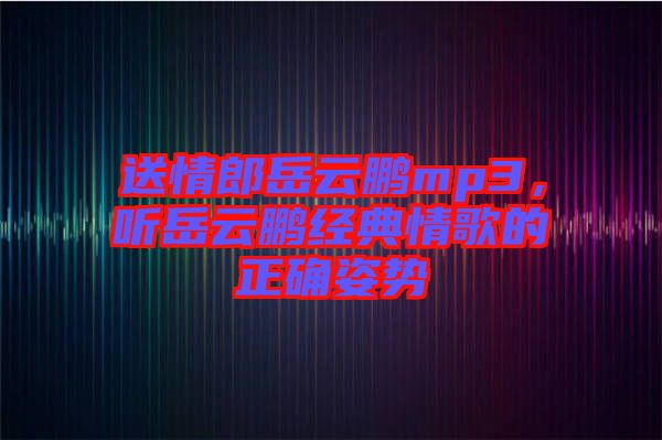 送情郎岳云鵬mp3，聽(tīng)岳云鵬經(jīng)典情歌的正確姿勢(shì)