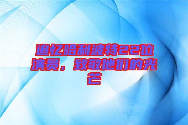 追憶哈利波特22位演員，致敬他們的光芒