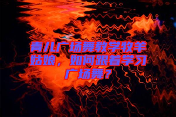 青兒廣場(chǎng)舞教學(xué)牧羊姑娘，如何跟著學(xué)習(xí)廣場(chǎng)舞？