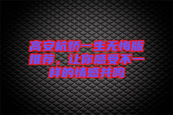 高安杭嬌一生無悔版推薦，讓你感受不一樣的情感共鳴