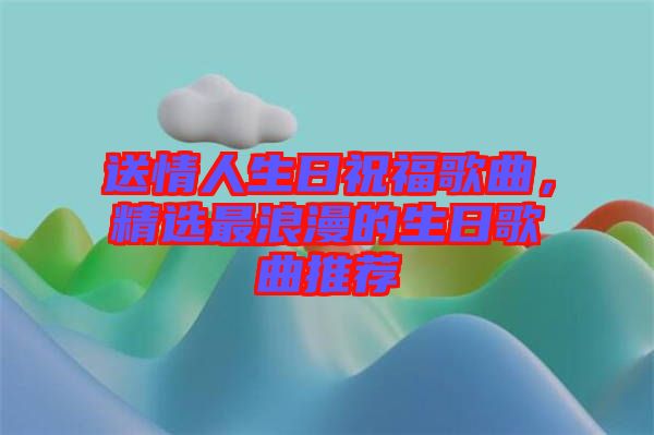 送情人生日祝福歌曲，精選最浪漫的生日歌曲推薦