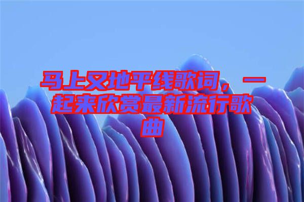 馬上又地平線歌詞，一起來(lái)欣賞最新流行歌曲