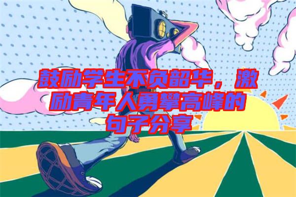 鼓勵(lì)學(xué)生不負(fù)韶華，激勵(lì)青年人勇攀高峰的句子分享
