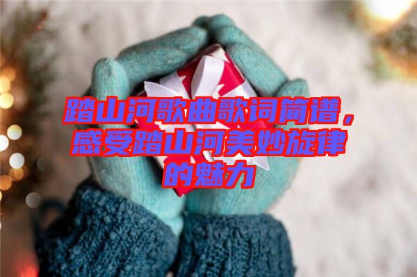 踏山河歌曲歌詞簡譜，感受踏山河美妙旋律的魅力