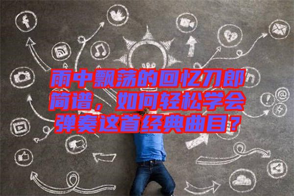 雨中飄蕩的回憶刀郎簡譜，如何輕松學(xué)會彈奏這首經(jīng)典曲目？