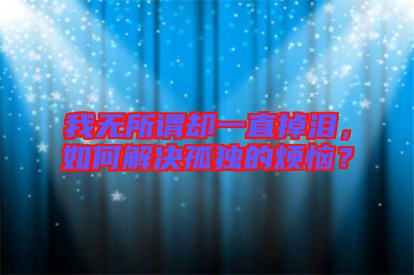 我無所謂卻一直掉淚，如何解決孤獨的煩惱？