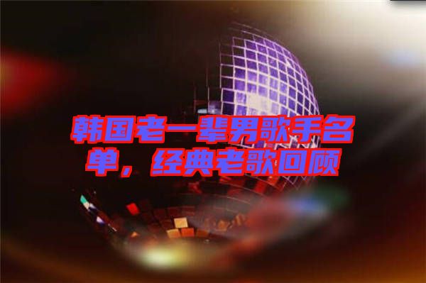 韓國(guó)老一輩男歌手名單，經(jīng)典老歌回顧