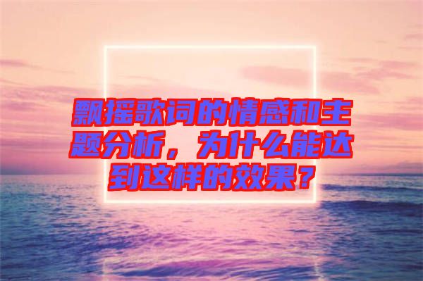 飄搖歌詞的情感和主題分析，為什么能達到這樣的效果？