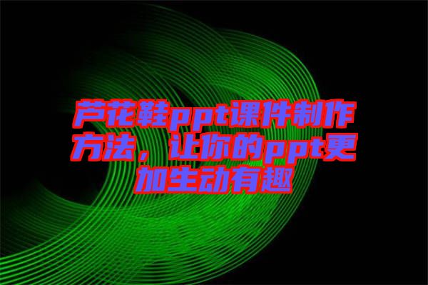 蘆花鞋ppt課件制作方法，讓你的ppt更加生動(dòng)有趣