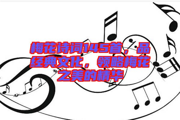梅花詩(shī)詞145首，品經(jīng)典文化，領(lǐng)略梅花之美的精華