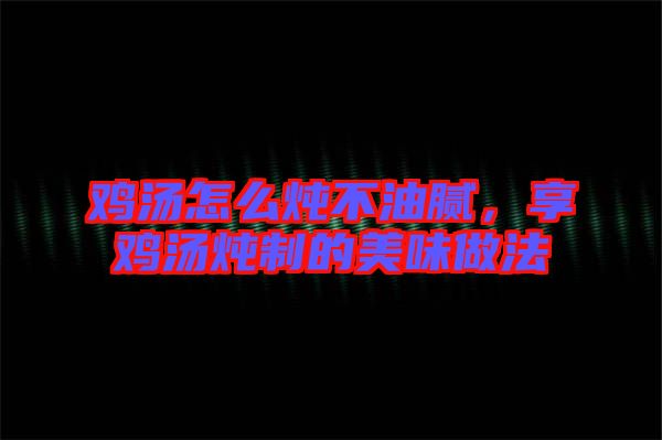 雞湯怎么燉不油膩，享雞湯燉制的美味做法