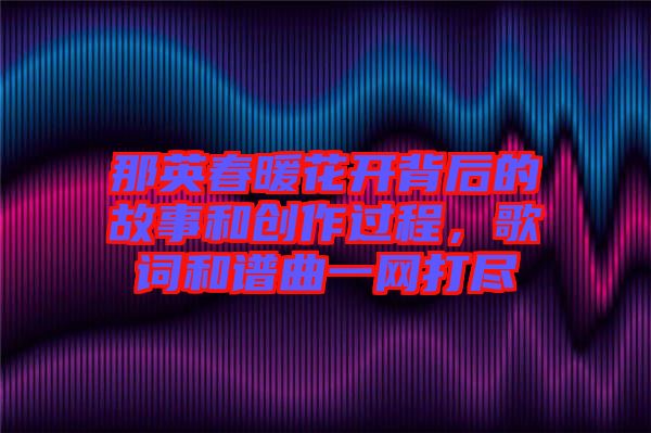 那英春暖花開背后的故事和創(chuàng)作過程，歌詞和譜曲一網(wǎng)打盡