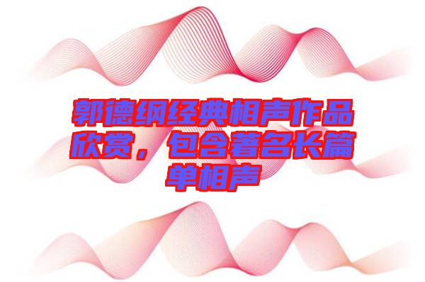 郭德綱經(jīng)典相聲作品欣賞，包含著名長篇單相聲
