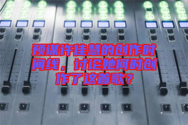 預(yù)謀許佳慧的創(chuàng)作時(shí)間線，討論她何時(shí)創(chuàng)作了這首歌？