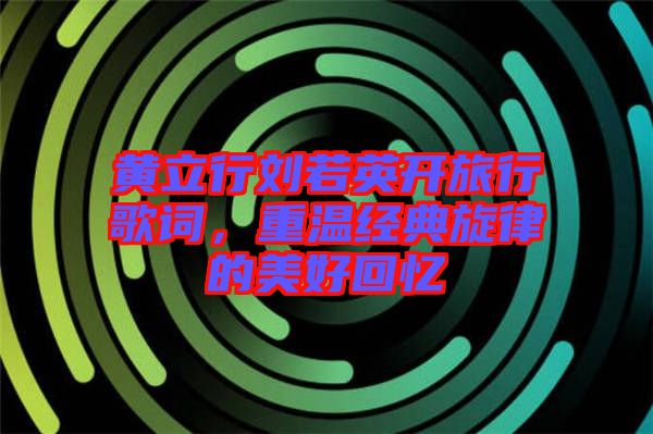 黃立行劉若英開旅行歌詞，重溫經(jīng)典旋律的美好回憶