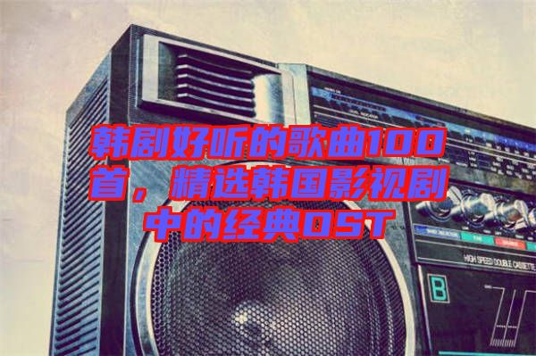 韓劇好聽的歌曲100首，精選韓國影視劇中的經(jīng)典OST