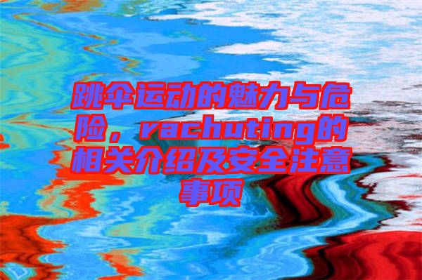 跳傘運(yùn)動(dòng)的魅力與危險(xiǎn)，rachuting的相關(guān)介紹及安全注意事項(xiàng)