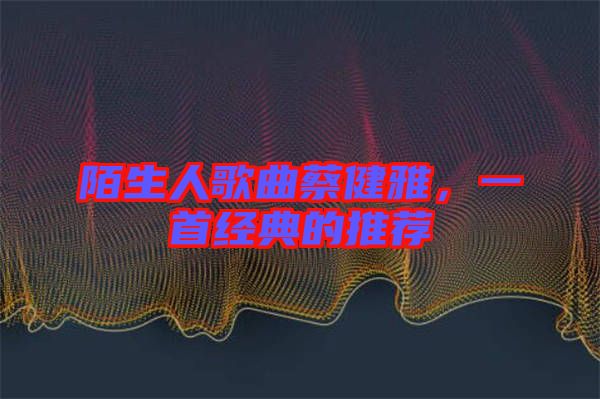 陌生人歌曲蔡健雅，一首經(jīng)典的推薦