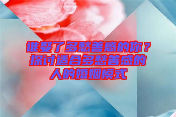 誰娶了多愁善感的你？探討適合多愁善感的人的婚姻模式