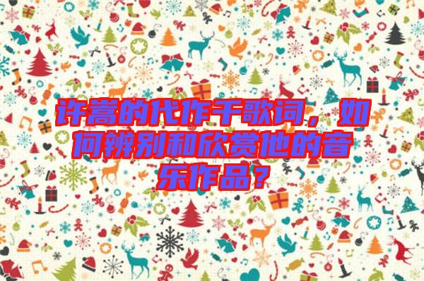 許嵩的代作千歌詞，如何辨別和欣賞他的音樂(lè)作品？