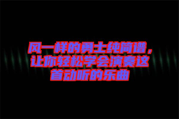 風(fēng)一樣的勇士純簡譜，讓你輕松學(xué)會演奏這首動聽的樂曲
