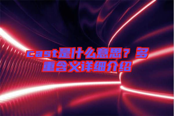 cast是什么意思？多重含義詳細介紹