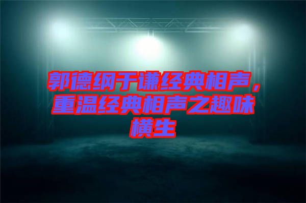 郭德綱于謙經(jīng)典相聲，重溫經(jīng)典相聲之趣味橫生