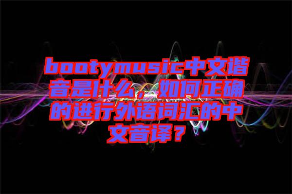 bootymusic中文諧音是什么，如何正確的進(jìn)行外語(yǔ)詞匯的中文音譯？